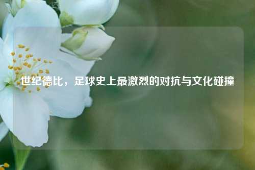 世纪德比，足球史上最激烈的对抗与文化碰撞
