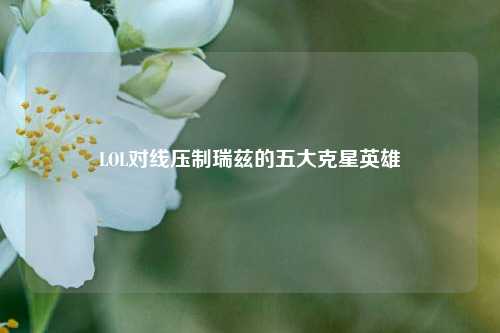 LOL对线压制瑞兹的五大克星英雄