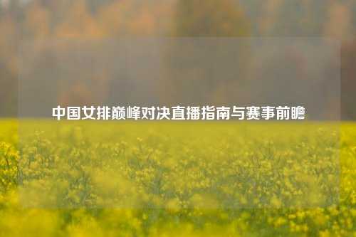 中国女排巅峰对决直播指南与赛事前瞻