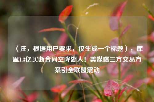 (注,根据用户要求,仅生成一个标题),库里1.3亿买断合同空降湖人!美媒曝三方交易方案引全联盟震动