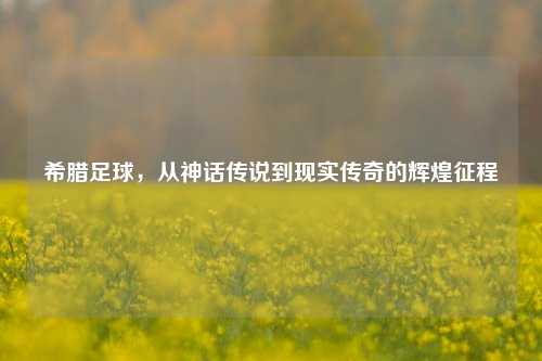 希腊足球，从神话传说到现实传奇的辉煌征程