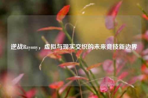 逆战Rayony，虚拟与现实交织的未来竞技新边界