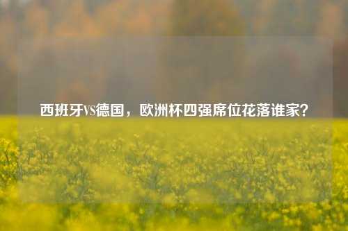 西班牙VS德国，欧洲杯四强席位花落谁家？