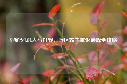 S4赛季LOL人马打野，野区霸主重返巅峰全攻略