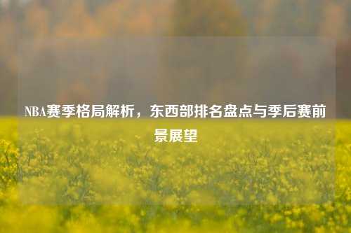 NBA赛季格局解析，东西部排名盘点与季后赛前景展望