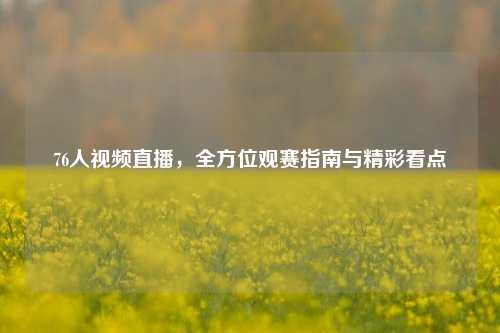 76人视频直播，全方位观赛指南与精彩看点
