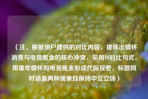 (注,根据用户提供的对比内容,提炼出情怀消费与电竞氪金的核心冲突,采用VS对比句式,用童年情怀和电竞氪金形成代际反差,标题同时涵盖两种现象且保持中立立场)