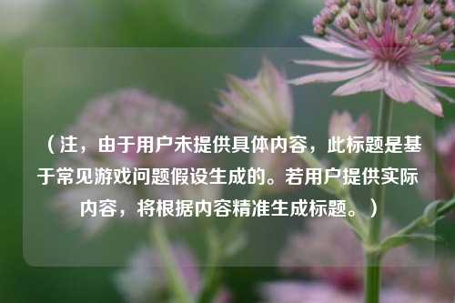 (注,由于用户未提供具体内容,此标题是基于常见游戏问题假设生成的。若用户提供实际内容,将根据内容精准生成标题。)