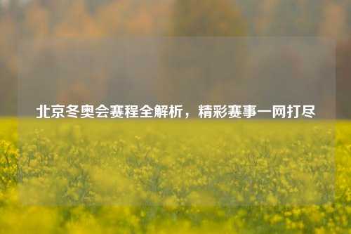 北京冬奥会赛程全解析，精彩赛事一网打尽