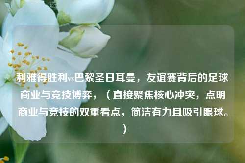 利雅得胜利vs巴黎圣日耳曼，友谊赛背后的足球商业与竞技博弈，（直接聚焦核心冲突，点明商业与竞技的双重看点，简洁有力且吸引眼球。）