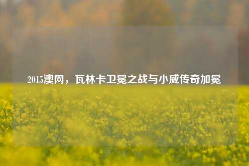 2015澳网，瓦林卡卫冕之战与小威传奇加冕