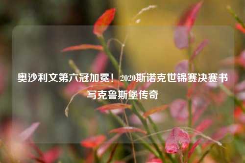 奥沙利文第六冠加冕！2020斯诺克世锦赛决赛书写克鲁斯堡传奇