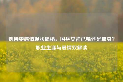 刘诗雯感情现状揭秘，国乒女神已婚还是单身？职业生涯与爱情双解读