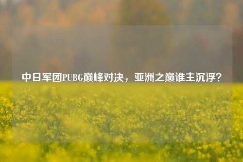 中日军团PUBG巅峰对决，亚洲之巅谁主沉浮？