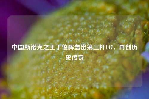 中国斯诺克之王丁俊晖轰出第三杆147，再创历史传奇