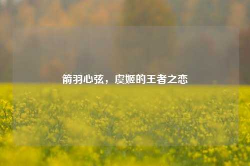 箭羽心弦,虞姬的王者之恋