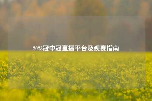 2023冠中冠直播平台及观赛指南