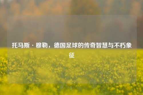 托马斯·穆勒，德国足球的传奇智慧与不朽象征