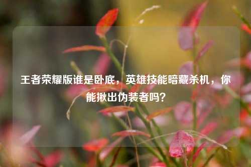 王者荣耀版谁是卧底，英雄技能暗藏杀机，你能揪出伪装者吗？