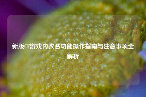 新版CF游戏内改名功能操作指南与注意事项全解析