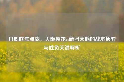 日职联焦点战,大阪樱花vs新泻天鹅的战术博弈与胜负关键解析