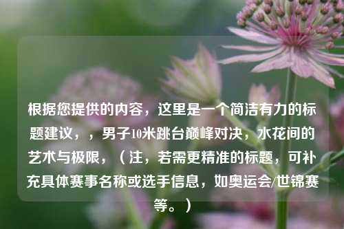 根据您提供的内容，这里是一个简洁有力的标题建议，，男子10米跳台巅峰对决，水花间的艺术与极限，（注，若需更精准的标题，可补充具体赛事名称或选手信息，如奥运会/世锦赛等。）