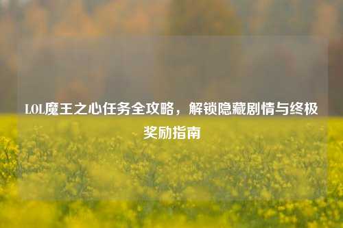 LOL魔王之心任务全攻略,解锁隐藏剧情与终极奖励指南