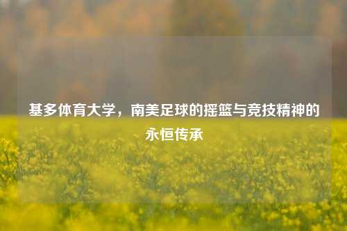 基多体育大学,南美足球的摇篮与竞技精神的永恒传承
