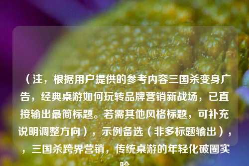 （注，根据用户提供的参考内容三国杀变身广告，经典桌游如何玩转品牌营销新战场，已直接输出最简标题。若需其他风格标题，可补充说明调整方向），示例备选（非多标题输出），，三国杀跨界营销，传统桌游的年轻化破圈实验