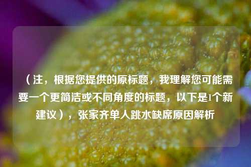 (注,根据您提供的原标题,我理解您可能需要一个更简洁或不同角度的标题,以下是1个新建议),张家齐单人跳水缺席原因解析