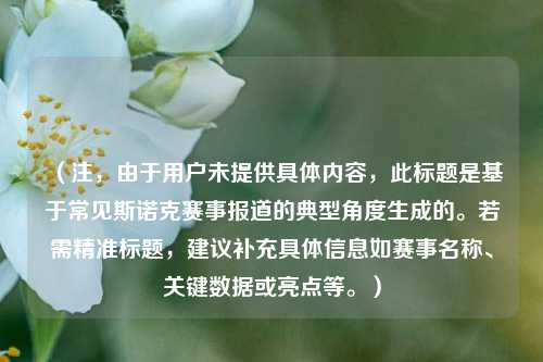 (注,由于用户未提供具体内容,此标题是基于常见斯诺克赛事报道的典型角度生成的。若需精准标题,建议补充具体信息如赛事名称、关键数据或亮点等。)