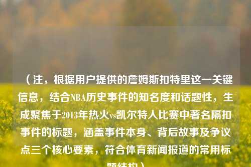 （注，根据用户提供的詹姆斯扣特里这一关键信息，结合NBA历史事件的知名度和话题性，生成聚焦于2013年热火vs凯尔特人比赛中著名隔扣事件的标题，涵盖事件本身、背后故事及争议点三个核心要素，符合体育新闻报道的常用标题结构）