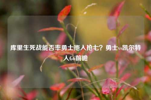 库里生死战能否率勇士拖入抢七?勇士vs凯尔特人G6前瞻