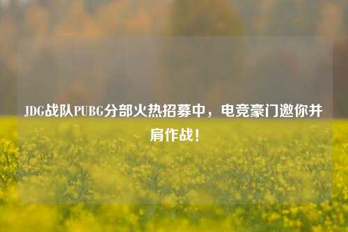 JDG战队PUBG分部火热招募中,电竞豪门邀你并肩作战!