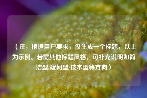 （注，根据用户要求，仅生成一个标题，以上为示例。若需其他标题风格，可补充说明如简洁型/疑问型/技术型等方向）