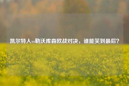 凯尔特人vs勒沃库森欧战对决，谁能笑到最后？