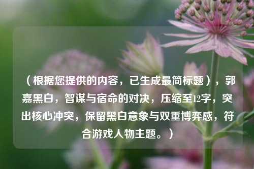 (根据您提供的内容,已生成最简标题),郭嘉黑白,智谋与宿命的对决,压缩至12字,突出核心冲突,保留黑白意象与双重博弈感,符合游戏人物主题。)