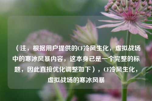 (注,根据用户提供的CF冷风生化,虚拟战场中的寒冰风暴内容,这本身已是一个完整的标题,因此直接优化调整如下),CF冷风生化,虚拟战场的寒冰风暴