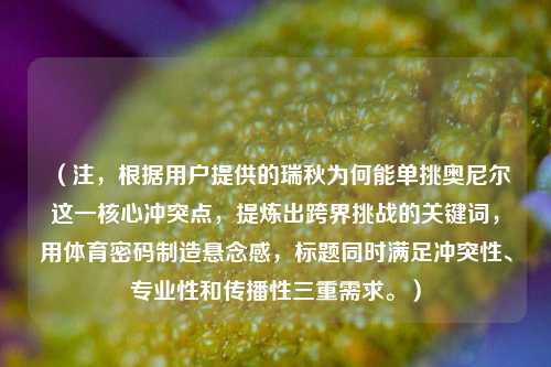 (注,根据用户提供的瑞秋为何能单挑奥尼尔这一核心冲突点,提炼出跨界挑战的关键词,用体育密码制造悬念感,标题同时满足冲突性、专业性和传播性三重需求。)