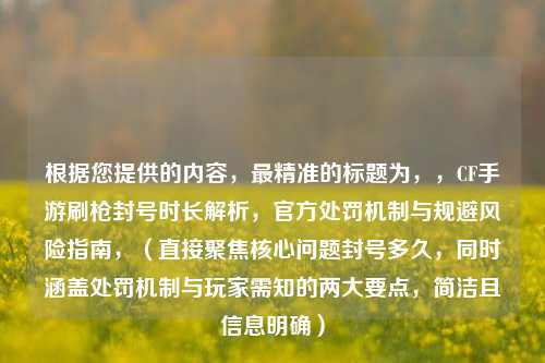 根据您提供的内容,最精准的标题为,,CF手游刷枪封号时长解析,官方处罚机制与规避风险指南,(直接聚焦核心问题封号多久,同时涵盖处罚机制与玩家需知的两大要点,简洁且信息明确)