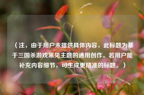 (注,由于用户未提供具体内容,此标题为基于三国杀游戏常见主题的通用创作。若用户能补充内容细节,可生成更精准的标题。)