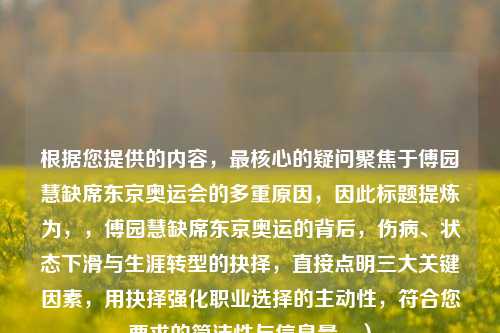 根据您提供的内容,最核心的疑问聚焦于傅园慧缺席东京奥运会的多重原因,因此标题提炼为,,傅园慧缺席东京奥运的背后,伤病、状态下滑与生涯转型的抉择,直接点明三大关键因素,用抉择强化职业选择的主动性,符合您要求的简洁性与信息量。)