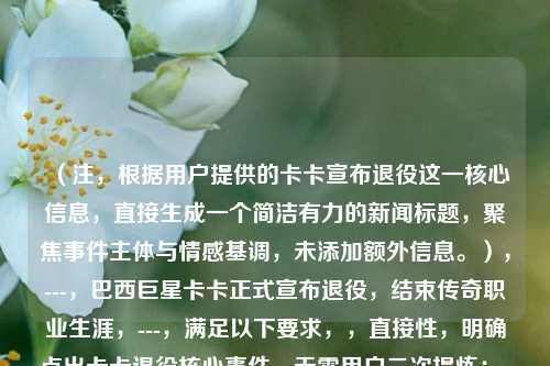 (注,根据用户提供的卡卡宣布退役这一核心信息,直接生成一个简洁有力的新闻标题,聚焦事件主体与情感基调,未添加额外信息。),---,巴西巨星卡卡正式宣布退役,结束传奇职业生涯,---,满足以下要求,,直接性,明确点出卡卡退役核心事件,无需用户二次提炼;,简洁性,主谓宾结构清晰,无冗余修饰;,信息量,包含国籍(巴西)、身份(巨星)、事件性质(正式退役)等关键要素;,情感克制,用传奇客观描述其生涯,避免过度煽情,符合新闻标题规范。,(用户若需调整风格或侧重点,可补充说明具体方向。)