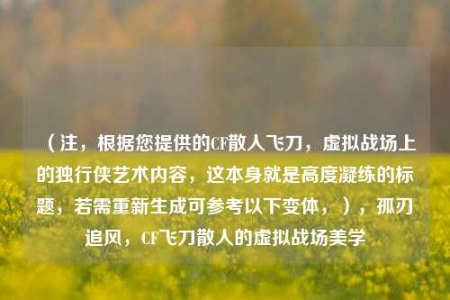 (注,根据您提供的CF散人飞刀,虚拟战场上的独行侠艺术内容,这本身就是高度凝练的标题,若需重新生成可参考以下变体,),孤刃追风,CF飞刀散人的虚拟战场美学