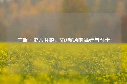 兰斯·史蒂芬森,NBA赛场的舞者与斗士