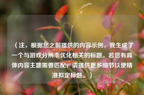(注,根据您之前提供的内容示例,我生成了一个与游戏分辨率优化相关的标题。若您有具体内容主题需要匹配,请提供更多细节以便精准拟定标题。)