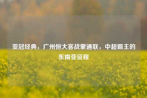 亚冠经典，广州恒大客战蒙通联，中超霸主的东南亚征程