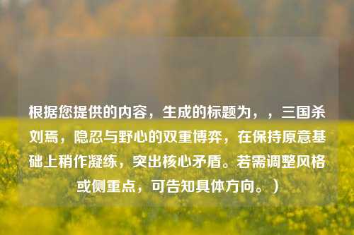 根据您提供的内容,生成的标题为,,三国杀刘焉,隐忍与野心的双重博弈,在保持原意基础上稍作凝练,突出核心矛盾。若需调整风格或侧重点,可告知具体方向。)