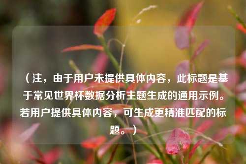 (注,由于用户未提供具体内容,此标题是基于常见世界杯数据分析主题生成的通用示例。若用户提供具体内容,可生成更精准匹配的标题。)