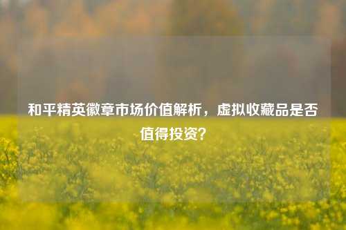 和平精英徽章市场价值解析,虚拟收藏品是否值得投资?